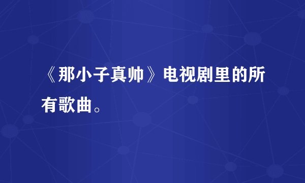 《那小子真帅》电视剧里的所有歌曲。