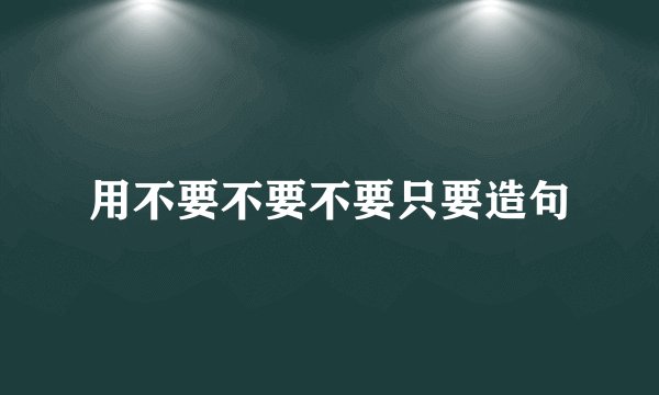 用不要不要不要只要造句