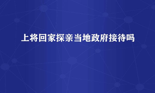 上将回家探亲当地政府接待吗