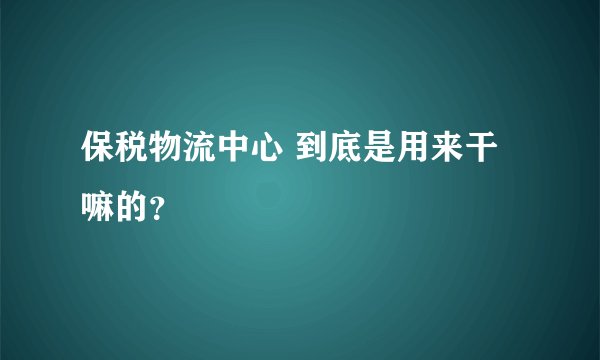 保税物流中心 到底是用来干嘛的？