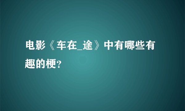 电影《车在_途》中有哪些有趣的梗？