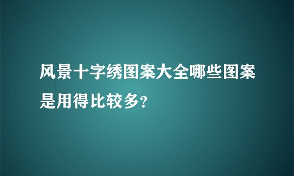 风景十字绣图案大全哪些图案是用得比较多？