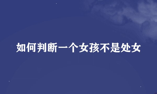 如何判断一个女孩不是处女