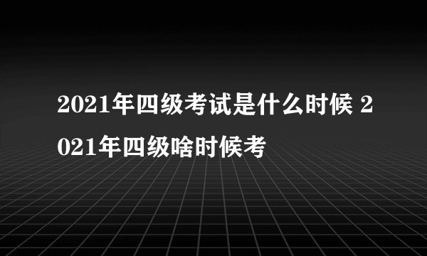 2021年四级考试是什么时候 2021年四级啥时候考