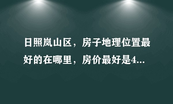 日照岚山区，房子地理位置最好的在哪里，房价最好是4000左右的