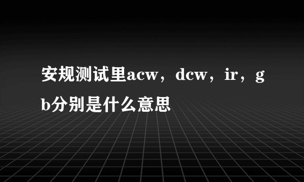 安规测试里acw，dcw，ir，gb分别是什么意思