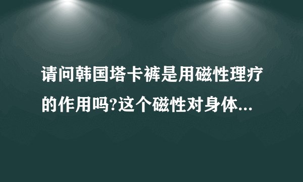 请问韩国塔卡裤是用磁性理疗的作用吗?这个磁性对身体有副作用吗?