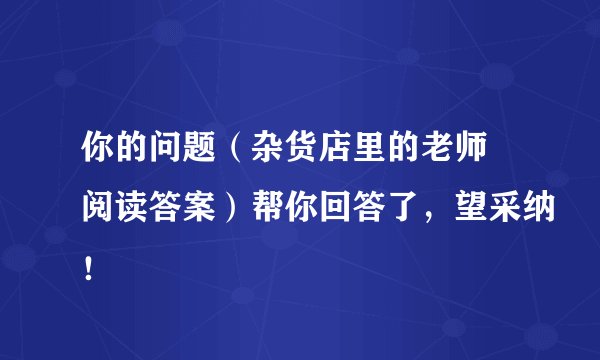 你的问题（杂货店里的老师 阅读答案）帮你回答了，望采纳！