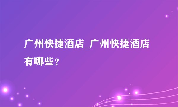 广州快捷酒店_广州快捷酒店有哪些？