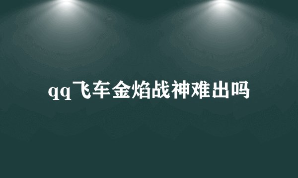 qq飞车金焰战神难出吗