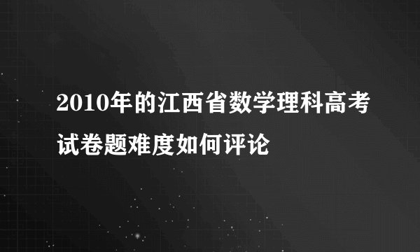 2010年的江西省数学理科高考试卷题难度如何评论