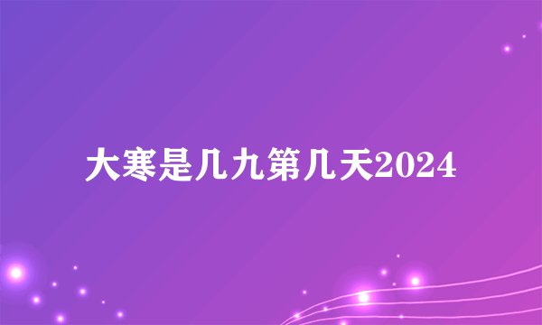 大寒是几九第几天2024