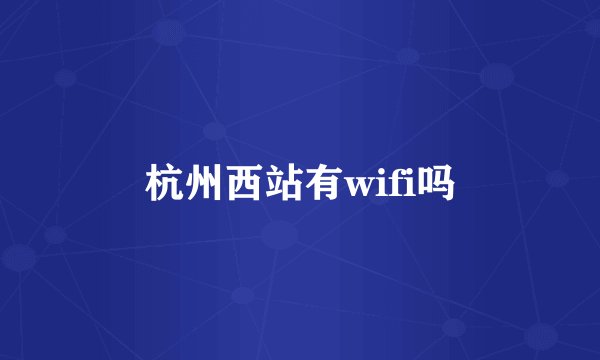 杭州西站有wifi吗