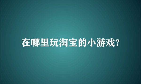在哪里玩淘宝的小游戏?