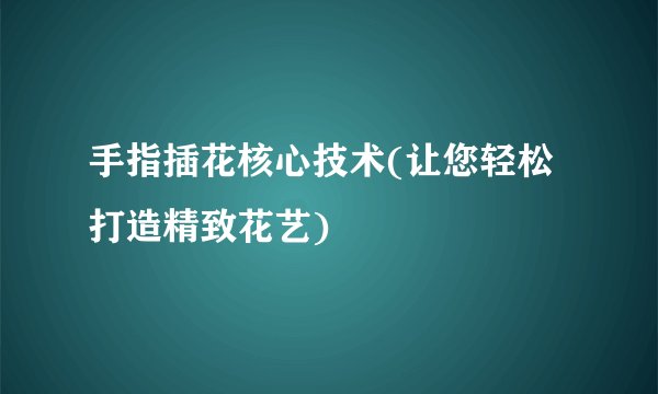 手指插花核心技术(让您轻松打造精致花艺)