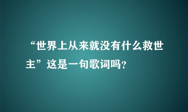“世界上从来就没有什么救世主”这是一句歌词吗？