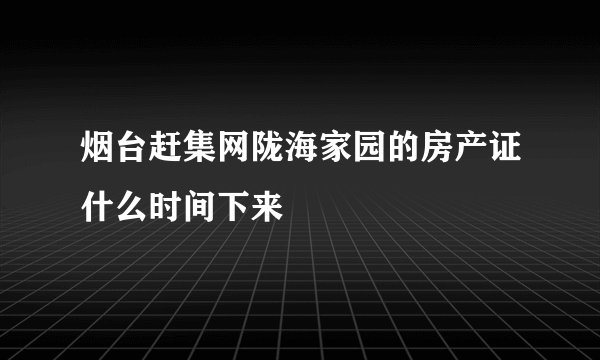 烟台赶集网陇海家园的房产证什么时间下来
