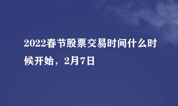 2022春节股票交易时间什么时候开始，2月7日