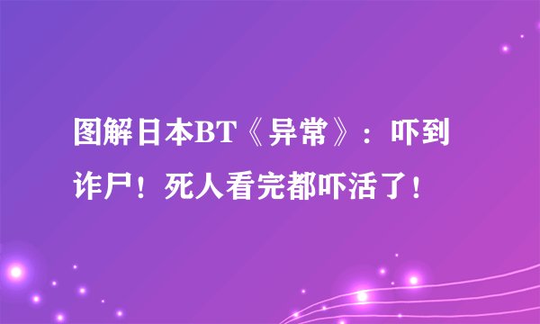 图解日本BT《异常》：吓到诈尸！死人看完都吓活了！