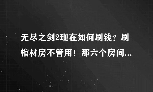 无尽之剑2现在如何刷钱？刷棺材房不管用！那六个房间始终打不开！手机已经越狱、求高人指点！