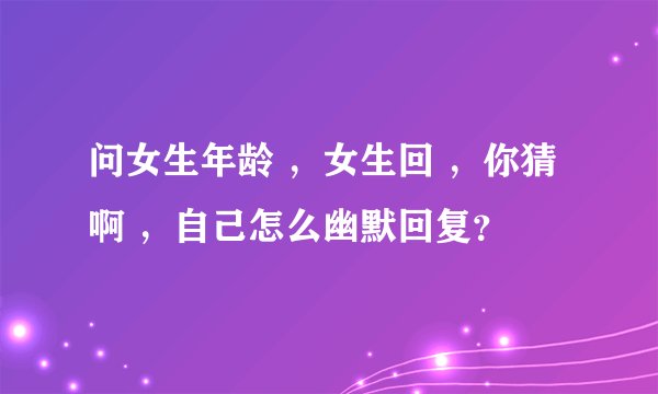 问女生年龄 ，女生回 ，你猜啊 ，自己怎么幽默回复？