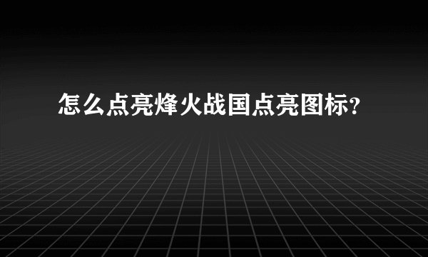 怎么点亮烽火战国点亮图标？