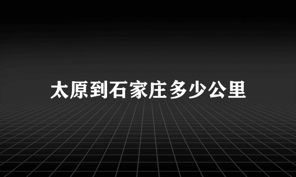 太原到石家庄多少公里