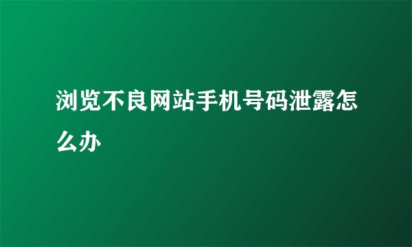 浏览不良网站手机号码泄露怎么办