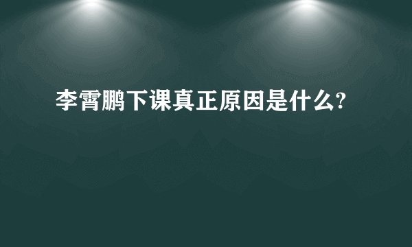 李霄鹏下课真正原因是什么?