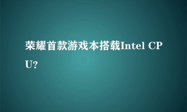 荣耀首款游戏本搭载Intel CPU？