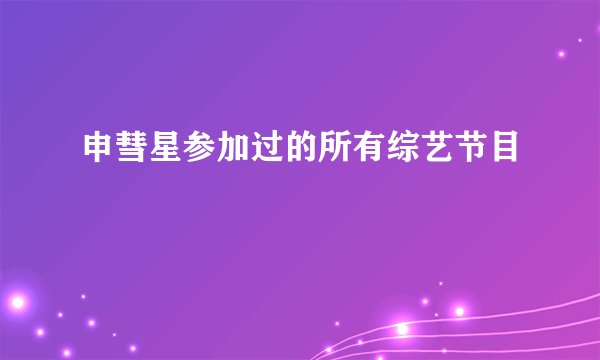 申彗星参加过的所有综艺节目