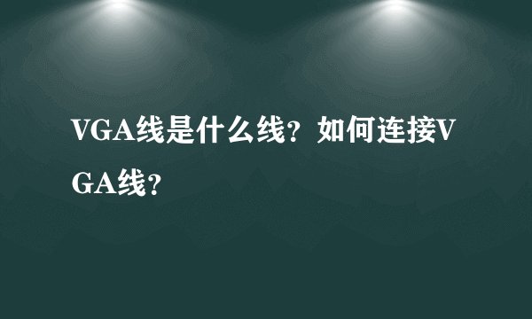 VGA线是什么线？如何连接VGA线？