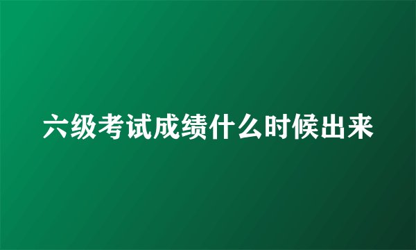 六级考试成绩什么时候出来