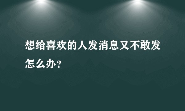 想给喜欢的人发消息又不敢发怎么办？