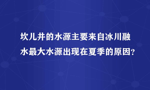 坎儿井的水源主要来自冰川融水最大水源出现在夏季的原因？