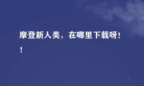 摩登新人类，在哪里下载呀！！