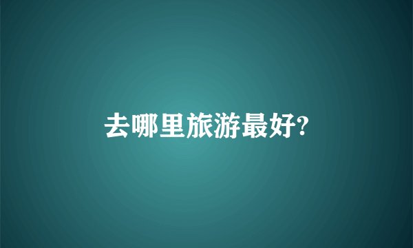 去哪里旅游最好?