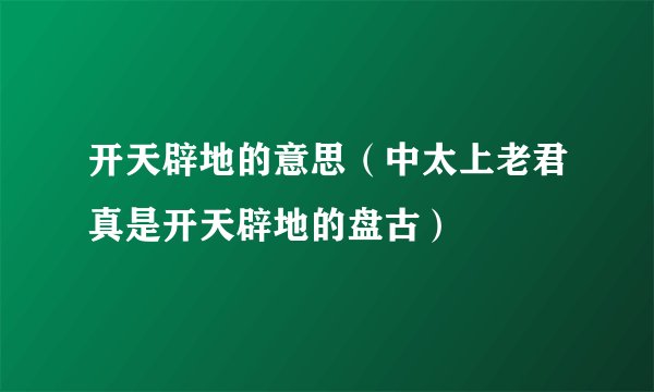 开天辟地的意思（中太上老君真是开天辟地的盘古）