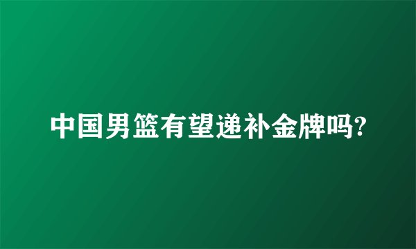 中国男篮有望递补金牌吗?