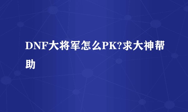 DNF大将军怎么PK?求大神帮助