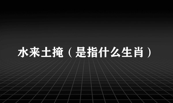 水来土掩（是指什么生肖）