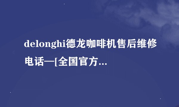 delonghi德龙咖啡机售后维修电话—[全国官方网点]统一客服中心]