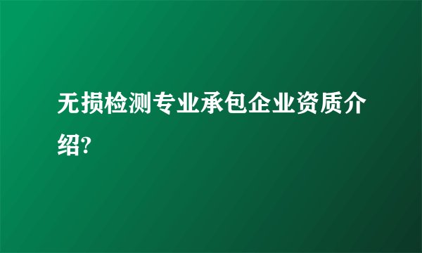 无损检测专业承包企业资质介绍?