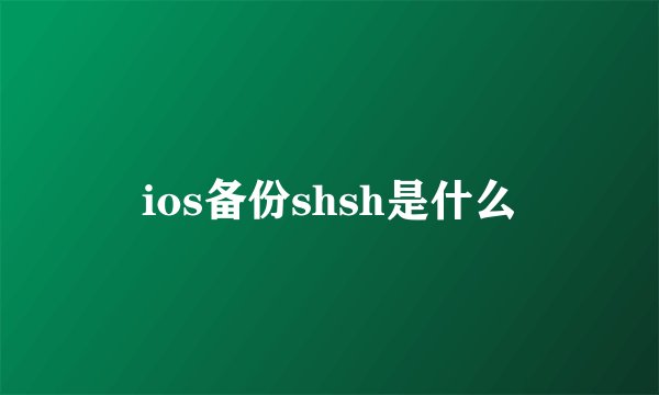 ios备份shsh是什么