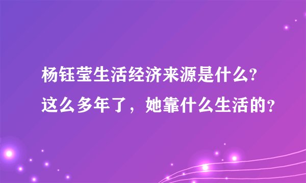 杨钰莹生活经济来源是什么?这么多年了，她靠什么生活的？
