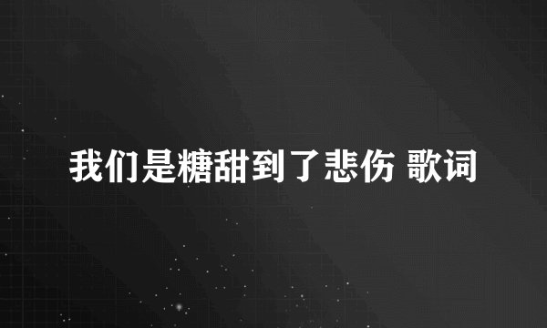 我们是糖甜到了悲伤 歌词