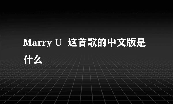 Marry U  这首歌的中文版是什么