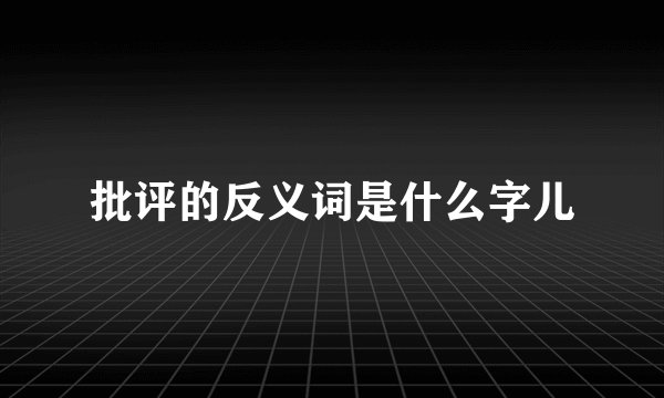 批评的反义词是什么字儿