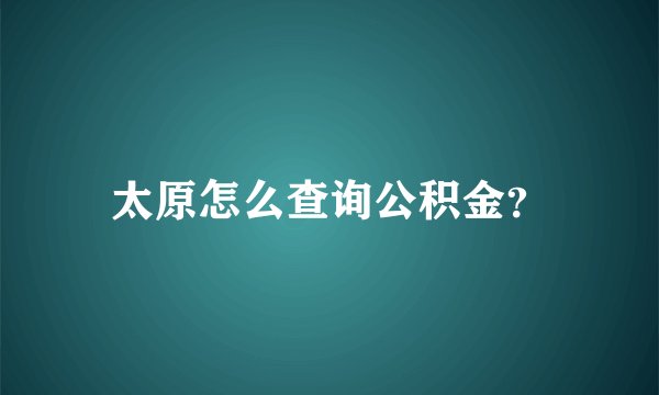 太原怎么查询公积金？