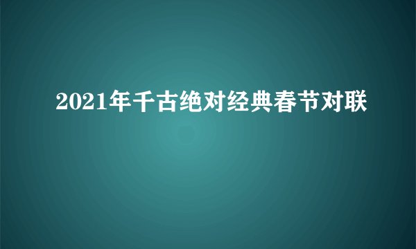 2021年千古绝对经典春节对联